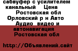 сабвуфер с усилителем 4 канальный  › Цена ­ 5 000 - Ростовская обл., Орловский р-н Авто » Аудио, видео и автонавигация   . Ростовская обл.